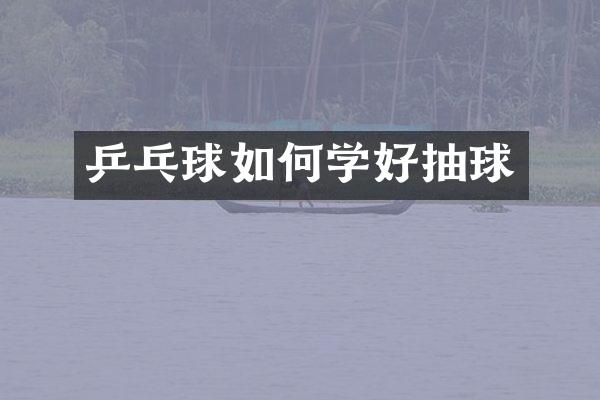 乒乓球如何学好抽球