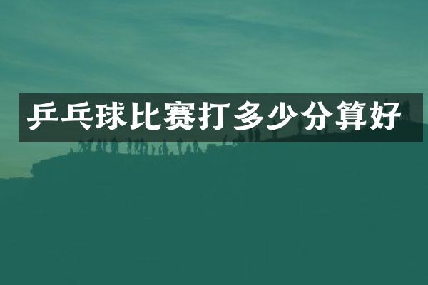 乒乓球比赛打多少分算好