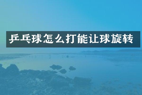 乒乓球怎么打能让球旋转