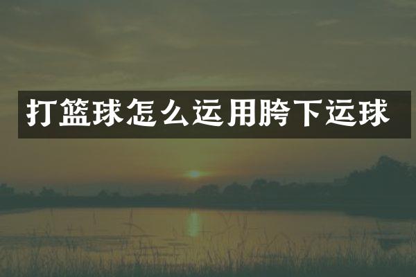 打篮球怎么运用胯下运球
