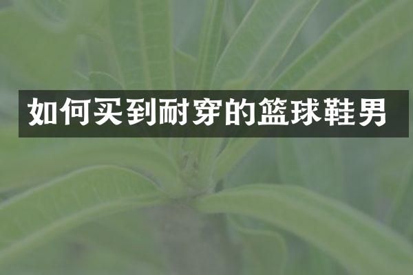 如何买到耐穿的篮球鞋男