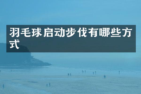 羽毛球启动步伐有哪些方式