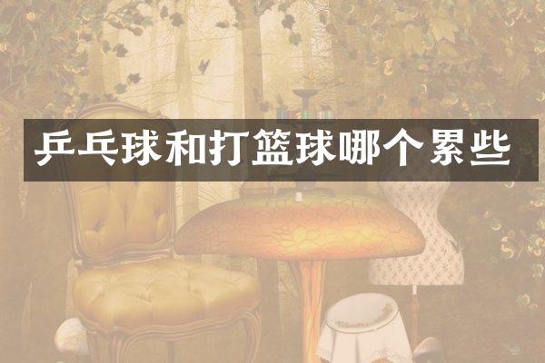 乒乓球和打篮球哪个累些