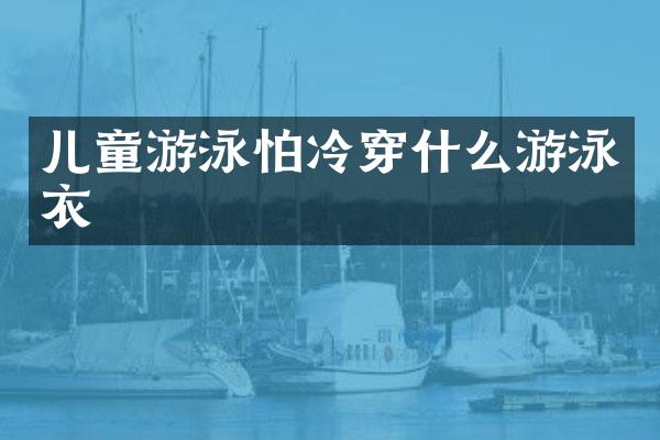 儿童游泳怕冷穿什么游泳衣