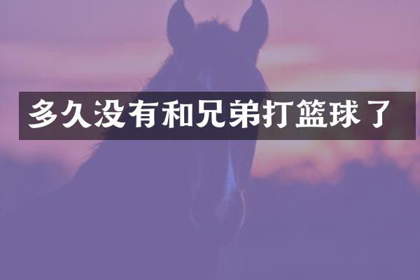 多久没有和兄弟打篮球了