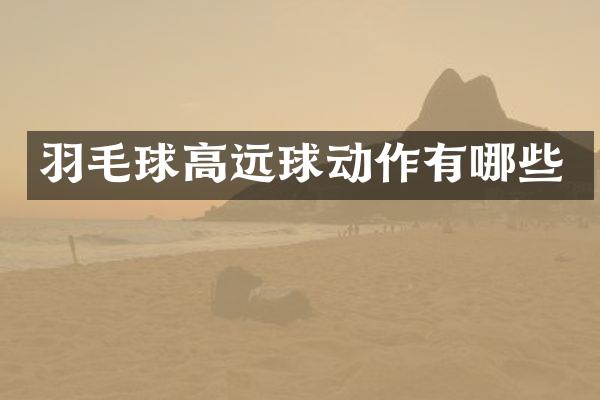 羽毛球高远球动作有哪些