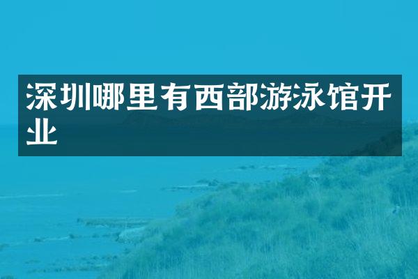 深圳哪里有西部游泳馆开业