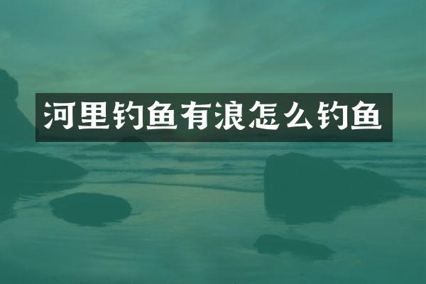 河里钓鱼有浪怎么钓鱼