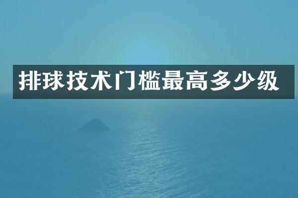 排球技术门槛最高多少级