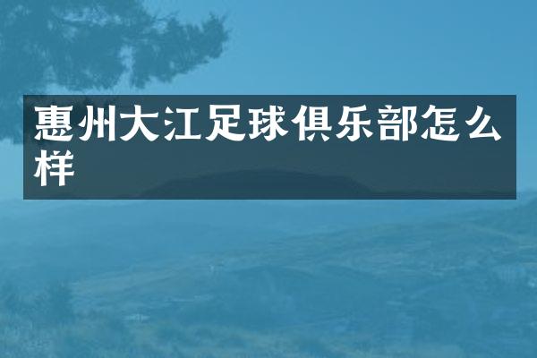 惠州大江足球俱乐部怎么样