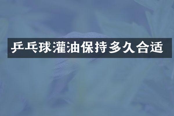 乒乓球灌油保持多久合适