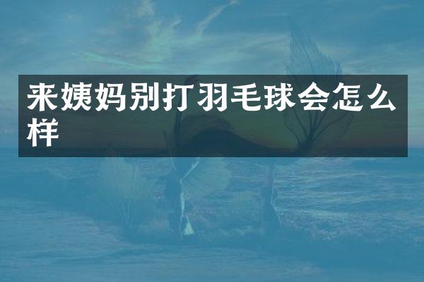 来姨妈别打羽毛球会怎么样