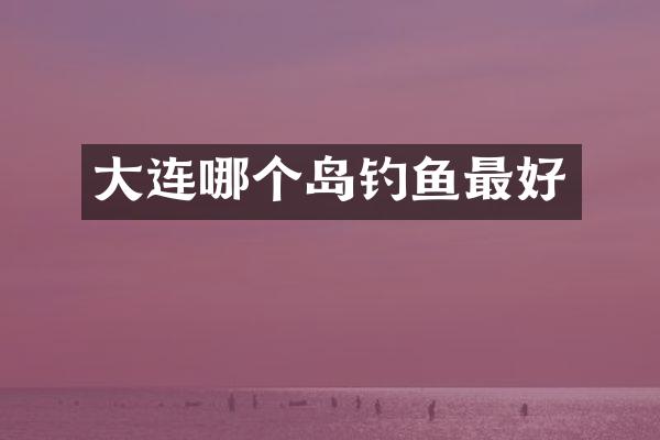 大连哪个岛钓鱼最好