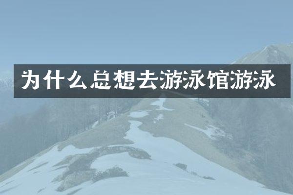 为什么总想去游泳馆游泳