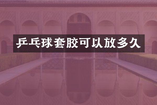 乒乓球套胶可以放多久