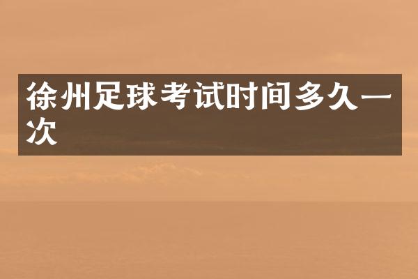 徐州足球考试时间多久一次