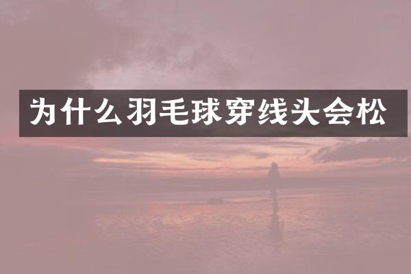 为什么羽毛球穿线头会松