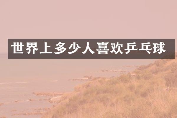 世界上多少人喜欢乒乓球