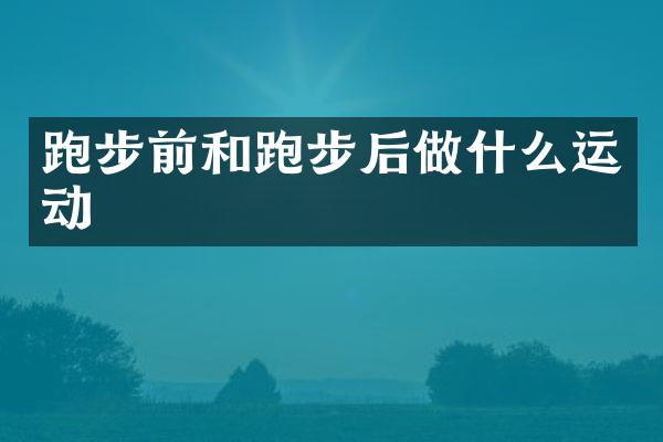 跑步前和跑步后做什么运动