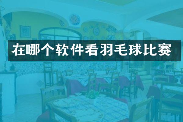 在哪个软件看羽毛球比赛