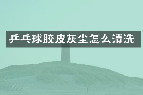 乒乓球胶皮灰尘怎么清洗
