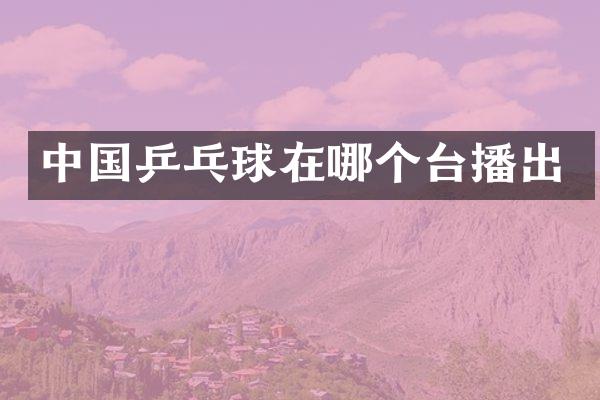 中国乒乓球在哪个台播出