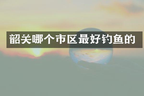 韶关哪个市区最好钓鱼的