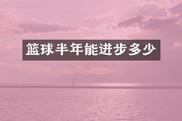 篮球半年能进步多少