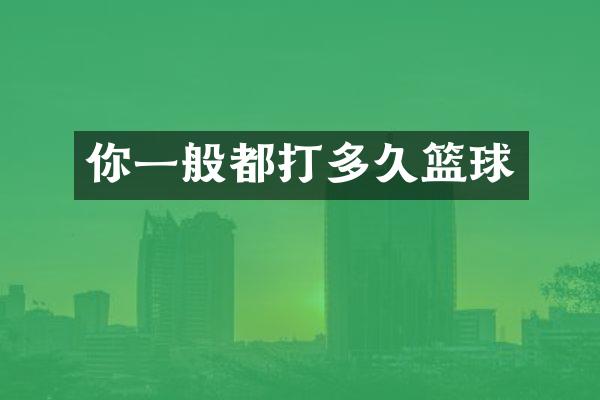 你一般都打多久篮球
