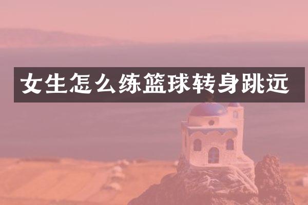 女生怎么练篮球转身跳远