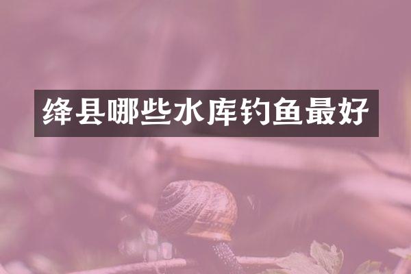 绛县哪些水库钓鱼最好