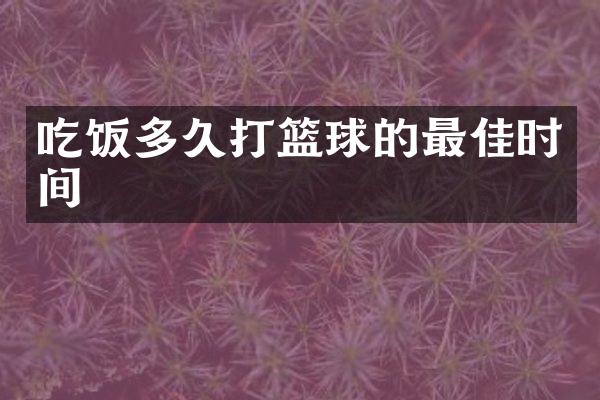 吃饭多久打篮球的最佳时间