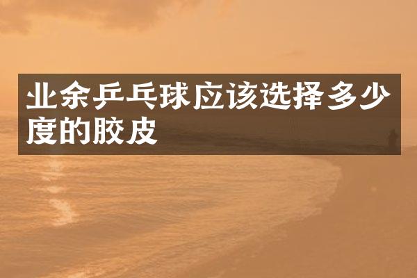 业余乒乓球应该选择多少度的胶皮