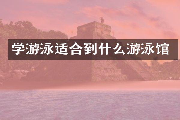 学游泳适合到什么游泳馆
