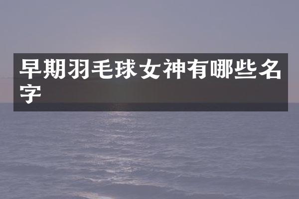 早期羽毛球女神有哪些名字
