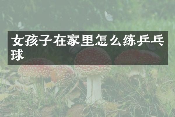 女孩子在家里怎么练乒乓球