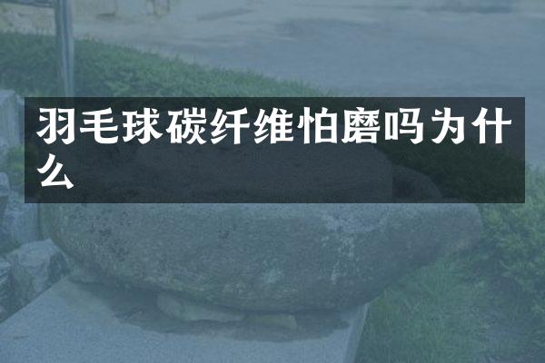 羽毛球碳纤维怕磨吗为什么