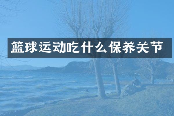 篮球运动吃什么保养关节