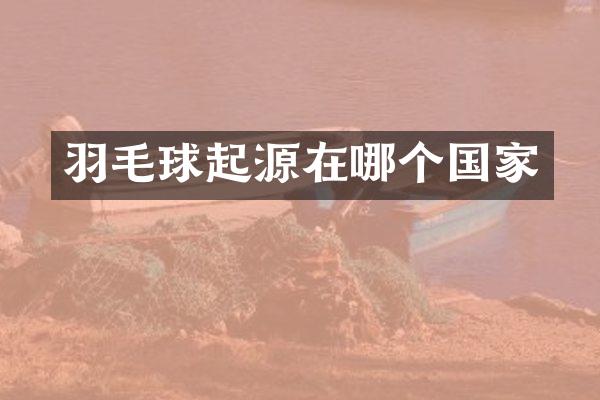 羽毛球起源在哪个国家