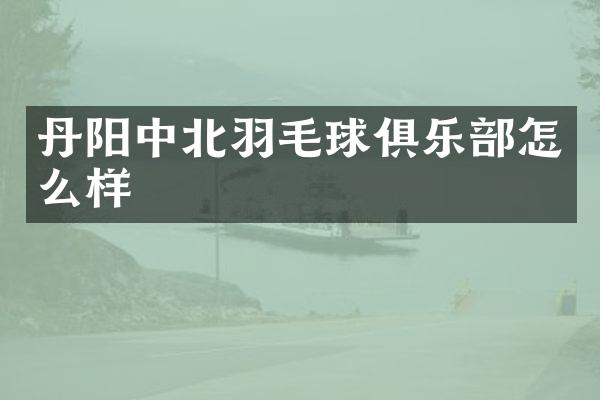 丹阳中北羽毛球俱乐部怎么样