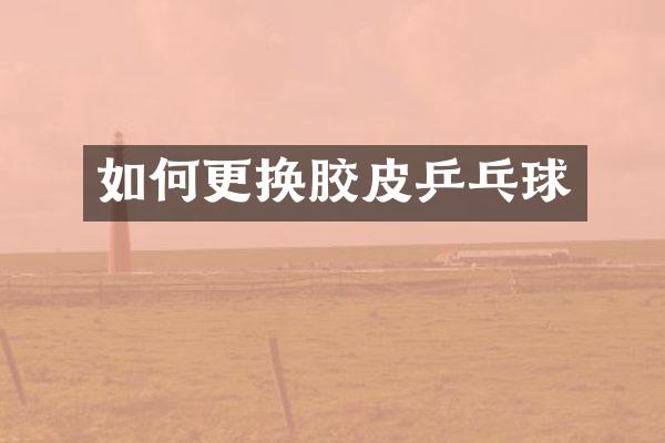 如何更换胶皮乒乓球