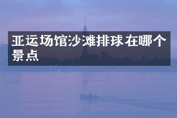 亚运场馆沙滩排球在哪个景点