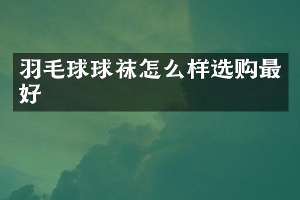 羽毛球球袜怎么样选购最好