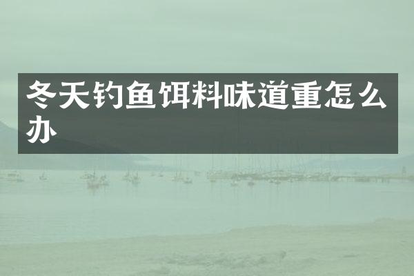 冬天钓鱼饵料味道重怎么办