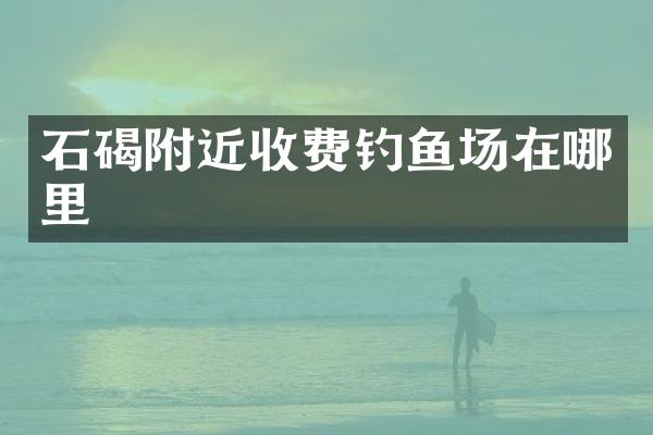 石碣附近收费钓鱼场在哪里