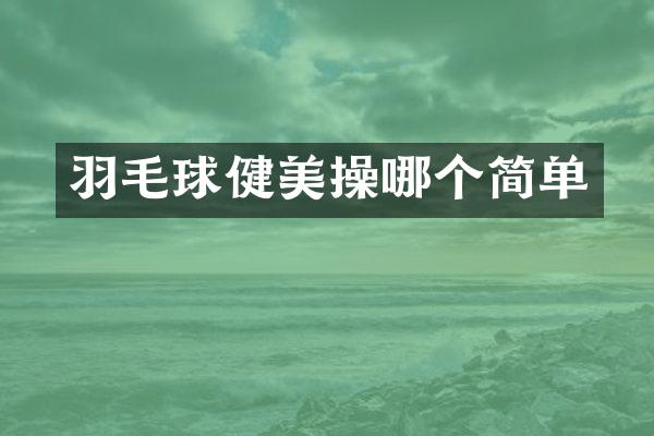 羽毛球健美操哪个简单