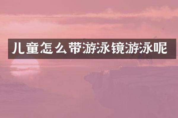 儿童怎么带游泳镜游泳呢