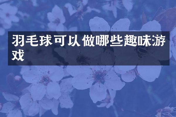 羽毛球可以做哪些趣味游戏