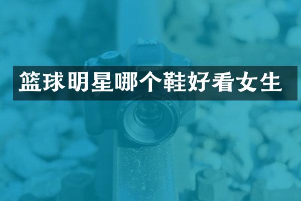 篮球明星哪个鞋好看女生