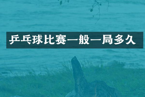 乒乓球比赛一般一局多久